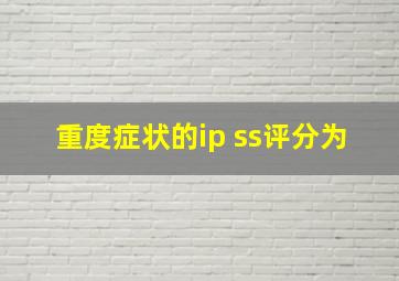 重度症状的ip ss评分为